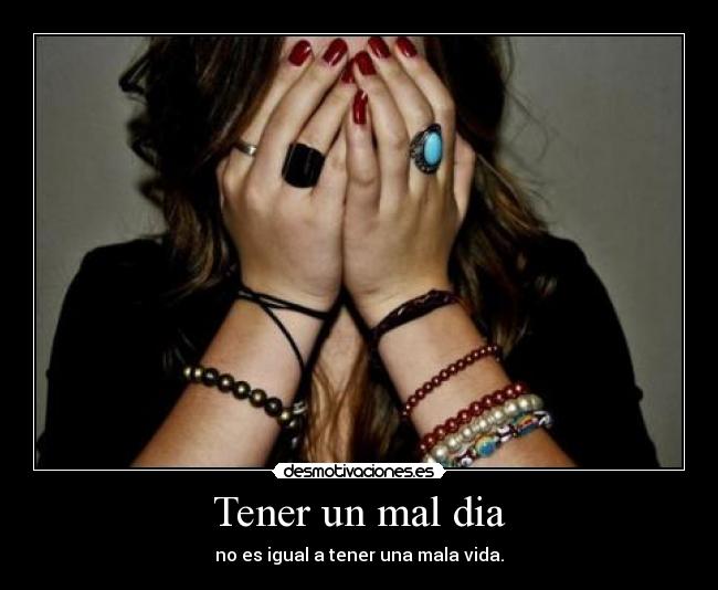 Tener un mal dia - no es igual a tener una mala vida.