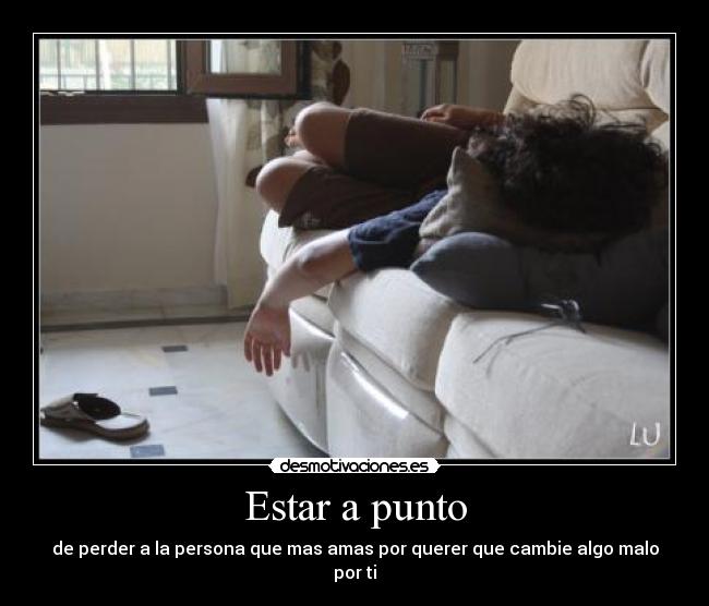 Estar a punto - de perder a la persona que mas amas por querer que cambie algo malo por ti