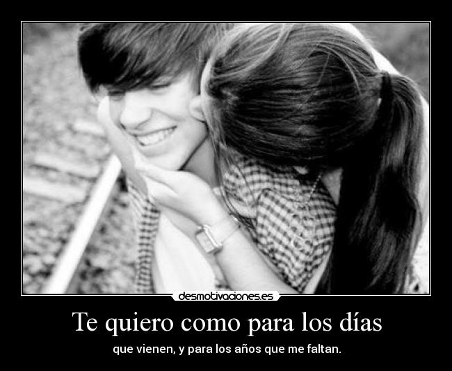 Te quiero como para los días - que vienen, y para los años que me faltan.