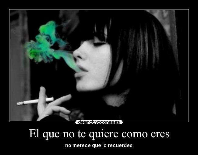 El que no te quiere como eres - no merece que lo recuerdes.