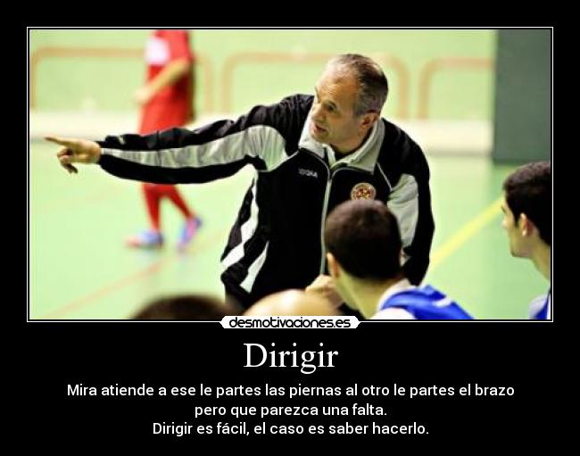 Dirigir - Mira atiende a ese le partes las piernas al otro le partes el brazo
pero que parezca una falta.
Dirigir es fácil, el caso es saber hacerlo.