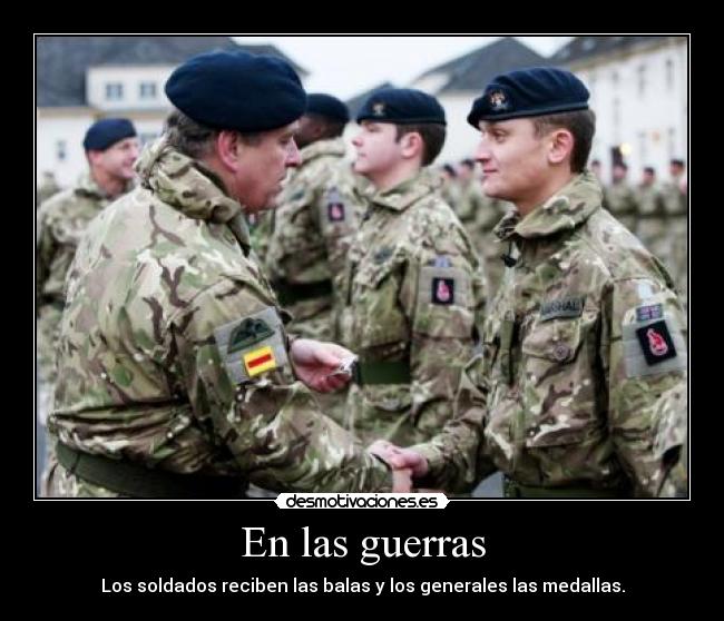 En las guerras - Los soldados reciben las balas y los generales las medallas.