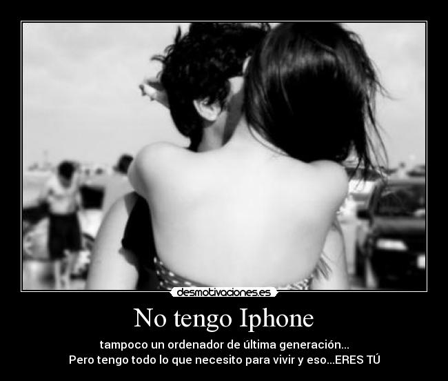 No tengo Iphone - tampoco un ordenador de última generación...
Pero tengo todo lo que necesito para vivir y eso...ERES TÚ