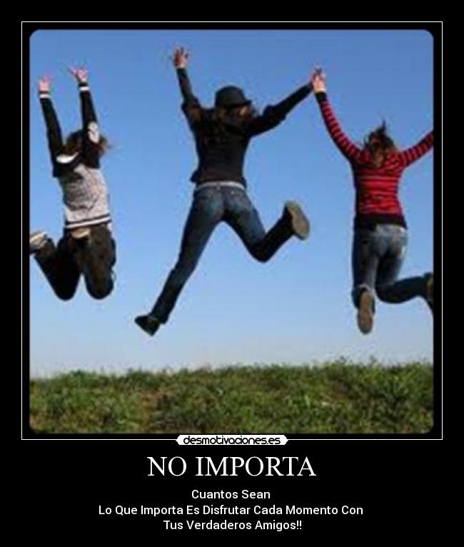 NO IMPORTA - Cuantos Sean
Lo Que Importa Es Disfrutar Cada Momento Con
Tus Verdaderos Amigos!!