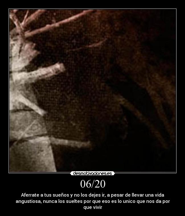 06/20 - Aferrate a tus sueños y no los dejes ir, a pesar de llevar una vida
angustiosa, nunca los sueltes por que eso es lo unico que nos da por
que vivir
