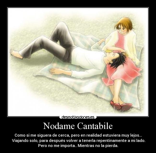 Nodame Cantabile - Como si me siguera de cerca, pero en realidad estuviera muy lejos...
Viajando solo, para después volver a tenerla repentinamente a mi lado.
Pero no me importa.. Mientras no la pierda.