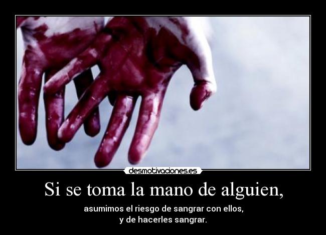 Si se toma la mano de alguien, - asumimos el riesgo de sangrar con ellos,
y de hacerles sangrar.