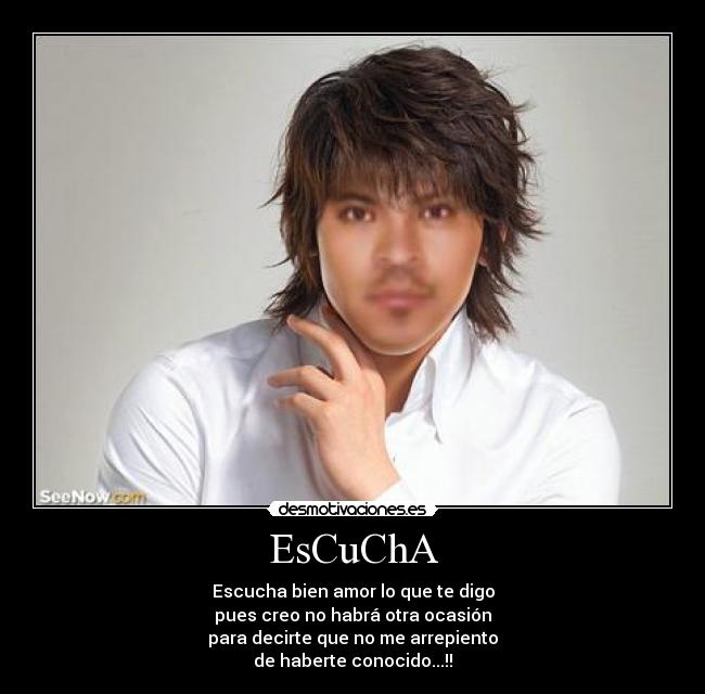 EsCuChA - Escucha bien amor lo que te digo
pues creo no habrá otra ocasión
para decirte que no me arrepiento
de haberte conocido...!!