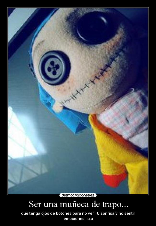 Ser una muñeca de trapo... - que tenga ojos de botones para no ver TU sonrisa y no sentir emociones.! u.u