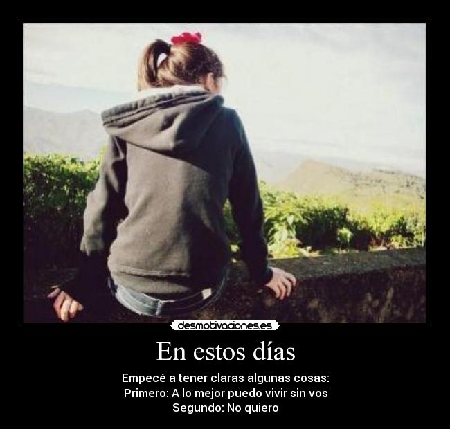 En estos días - Empecé a tener claras algunas cosas:
Primero: A lo mejor puedo vivir sin vos
Segundo: No quiero