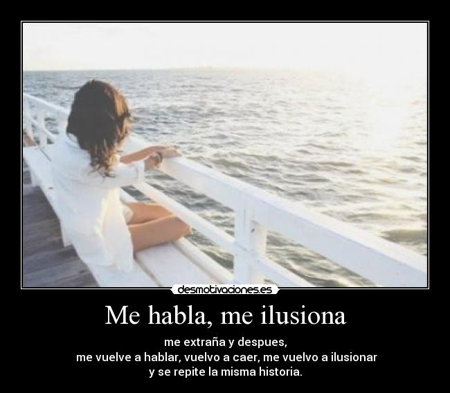 Me habla, me ilusiona - me extraña y despues,
 me vuelve a hablar, vuelvo a caer, me vuelvo a ilusionar
y se repite la misma historia.