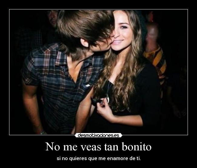 No me veas tan bonito - si no quieres que me enamore de ti.