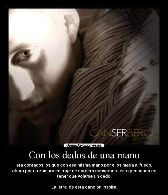 Con los dedos de una mano - era contados los que con esa misma mano por ellos metía al fuego,
ahora por un zamuro en traje de cordero canserbero esta pensando en
tener que volarse un dedo.
La letra de esta canción inspira.