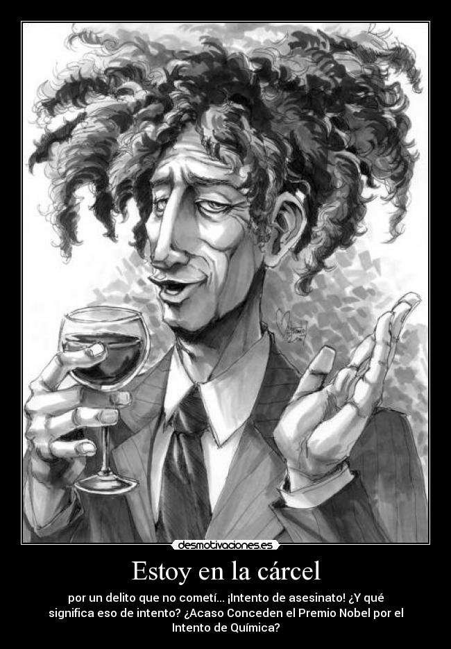 Estoy en la cárcel - por un delito que no cometí... ¡Intento de asesinato! ¿Y qué
significa eso de intento? ¿Acaso Conceden el Premio Nobel por el
Intento de Química?