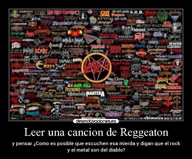 Leer una cancion de Reggeaton - y pensar ¿Como es posible que escuchen esa mierda y digan que el rock
y el metal son del diablo?