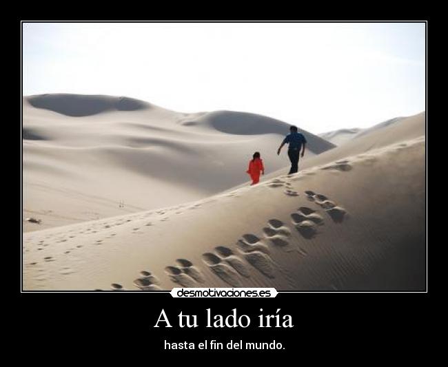 A tu lado iría - hasta el fin del mundo.
