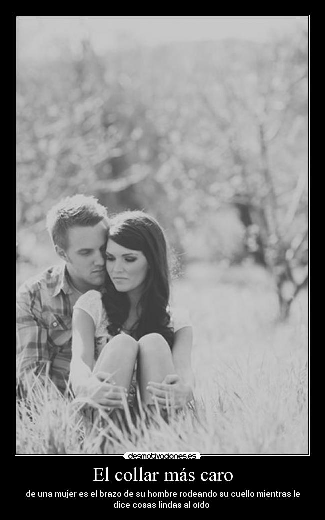 El collar más caro - de una mujer es el brazo de su hombre rodeando su cuello mientras le
dice cosas lindas al oído ♥