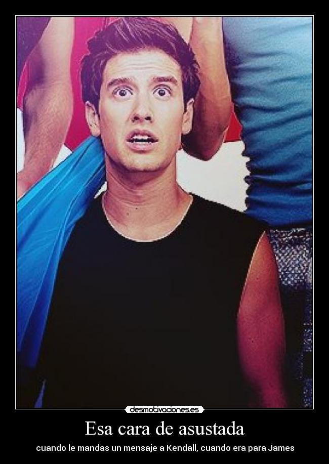 Esa cara de asustada - cuando le mandas un mensaje a Kendall, cuando era para James