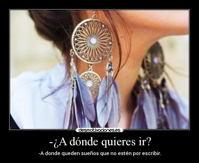 -¿A dónde quieres ir? - -A donde queden sueños que no estén por escribir.