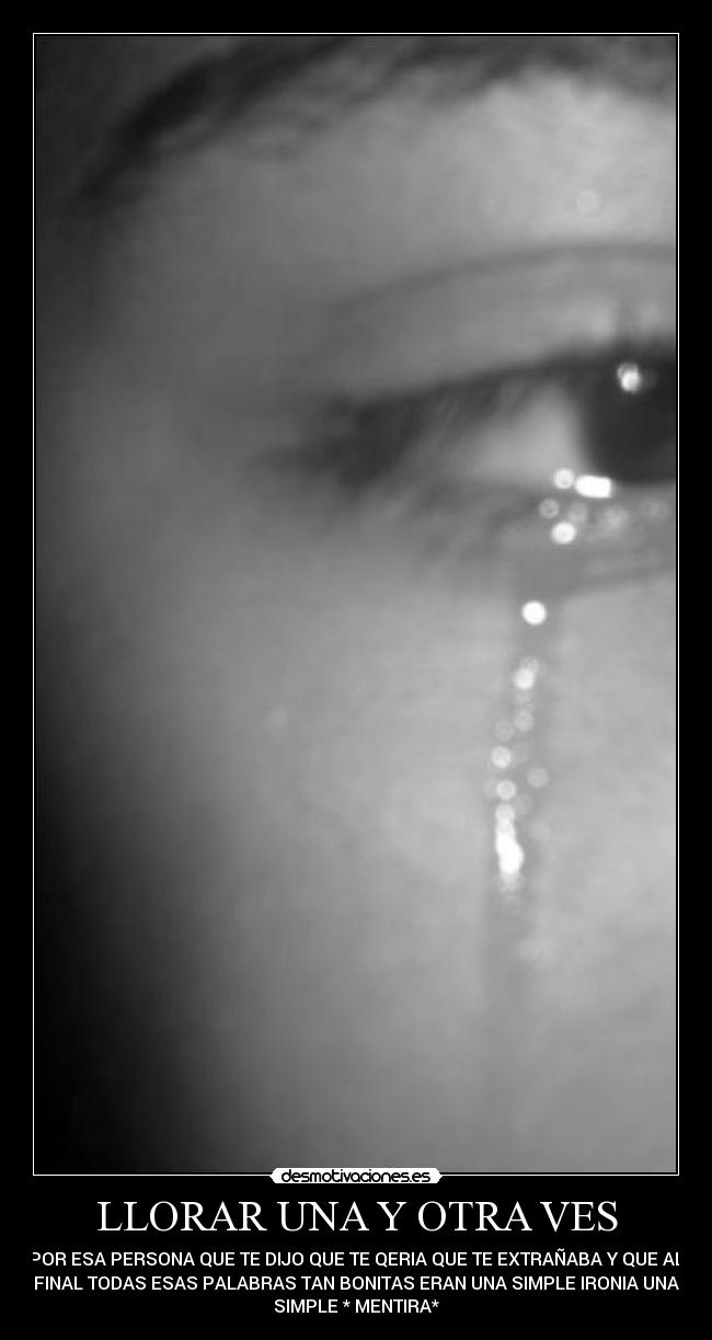 LLORAR UNA Y OTRA VES - POR ESA PERSONA QUE TE DIJO QUE TE QERIA QUE TE EXTRAÑABA Y QUE AL
FINAL TODAS ESAS PALABRAS TAN BONITAS ERAN UNA SIMPLE IRONIA UNA
SIMPLE * MENTIRA*