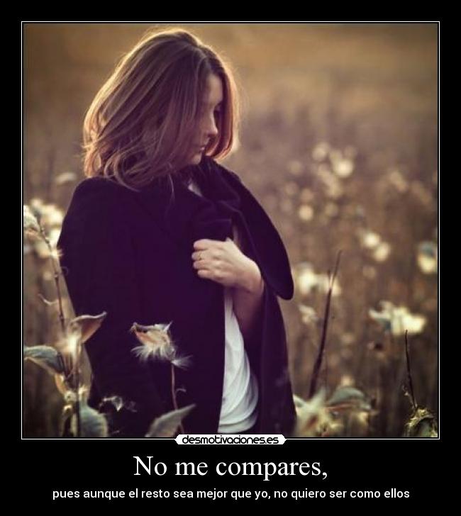 No me compares, - pues aunque el resto sea mejor que yo, no quiero ser como ellos