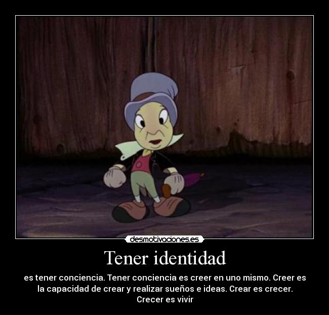 Tener identidad - es tener conciencia. Tener conciencia es creer en uno mismo. Creer es
la capacidad de crear y realizar sueños e ideas. Crear es crecer.
Crecer es vivir