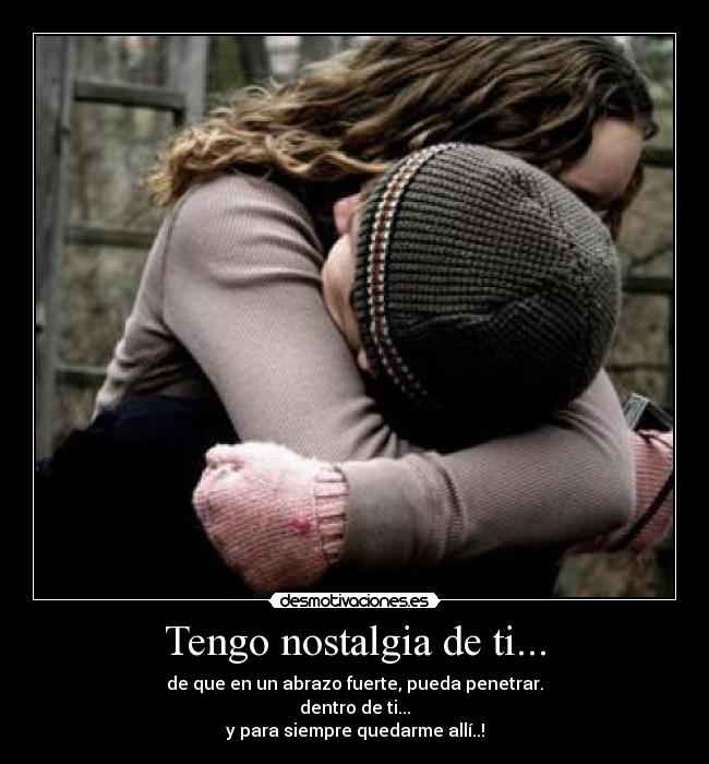 Tengo nostalgia de ti... - de que en un abrazo fuerte, pueda penetrar.
dentro de ti...
y para siempre quedarme allí..!