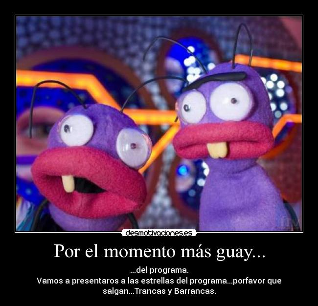 Por el momento más guay... - ...del programa.
Vamos a presentaros a las estrellas del programa...porfavor que
salgan...Trancas y Barrancas.