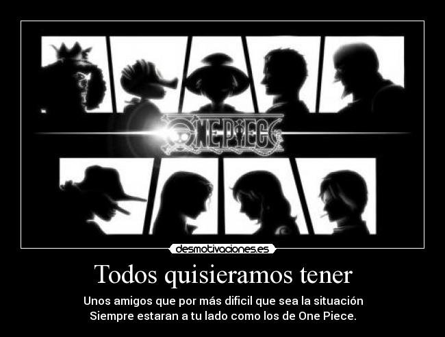 Todos quisieramos tener - Unos amigos que por más dificil que sea la situación
Siempre estaran a tu lado como los de One Piece.