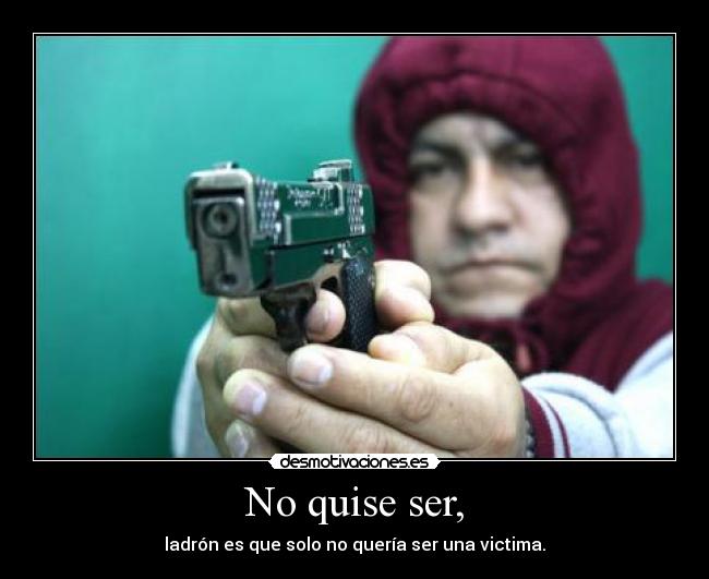 No quise ser, - ladrón es que solo no quería ser una victima.
