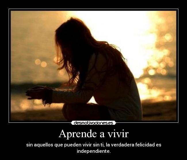 Aprende a vivir - sin aquellos que pueden vivir sin ti, la verdadera felicidad es independiente.