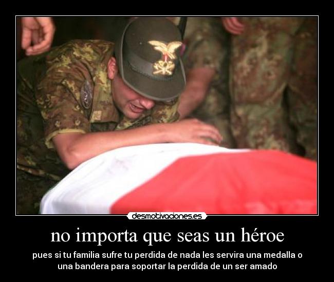 no importa que seas un héroe - pues si tu familia sufre tu perdida de nada les servira una medalla o
una bandera para soportar la perdida de un ser amado