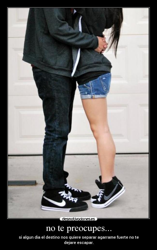 no te preocupes... - si algun dia el destino nos quiere separar agarrame fuerte no te dejare escapar.
