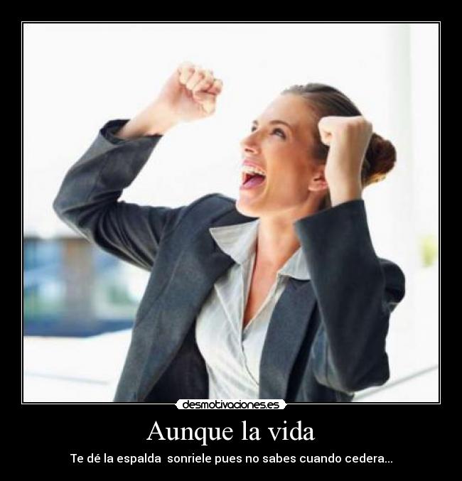 Aunque la vida - Te dé la espalda sonriele pues no sabes cuando cedera...
