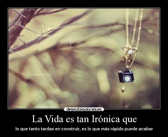 La Vida es tan Irónica que - lo que tanto tardas en construir, es lo que más rápido puede acabar