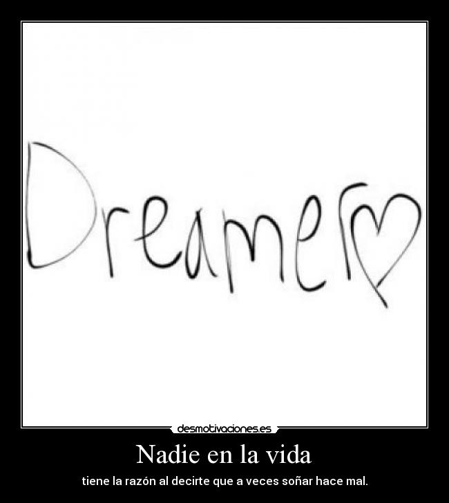 Nadie en la vida - tiene la razón al decirte que a veces soñar hace mal.