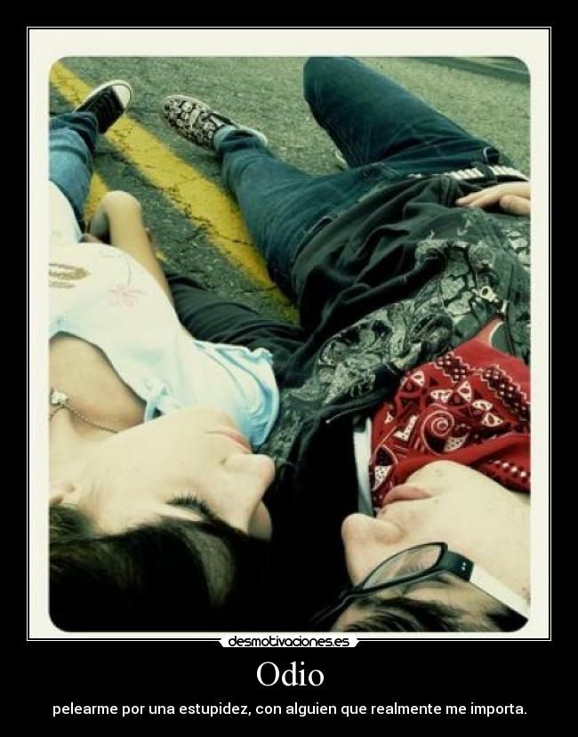 Odio - pelearme por una estupidez, con alguien que realmente me importa.