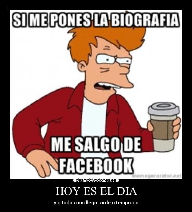 HOY ES EL DIA - y a todos nos llega tarde o temprano