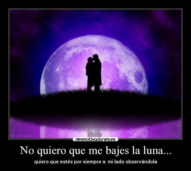 No quiero que me bajes la luna... - quiero que estés por siempre a mi lado observándola
