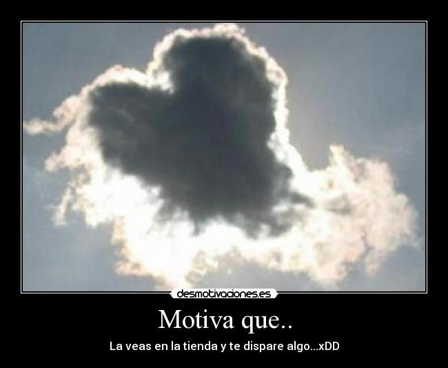 Motiva que.. - La veas en la tienda y te dispare algo...xDD
