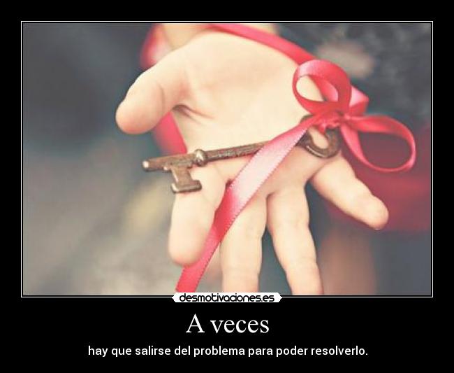 A veces - hay que salirse del problema para poder resolverlo.