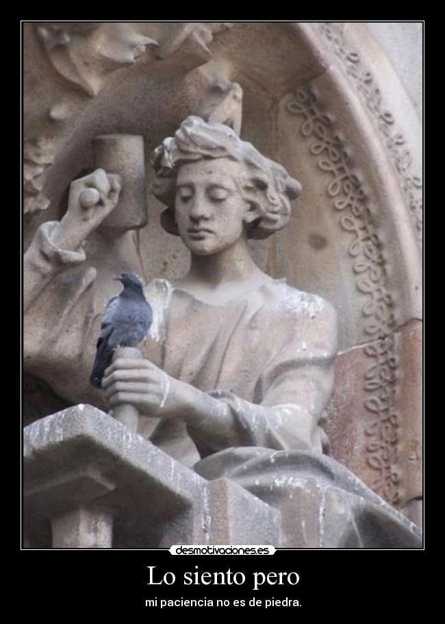 Lo siento pero - mi paciencia no es de piedra.