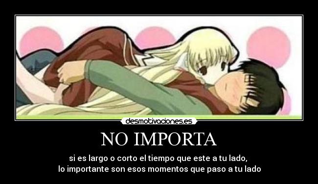 NO IMPORTA - si es largo o corto el tiempo que este a tu lado,
lo importante son esos momentos que paso a tu lado