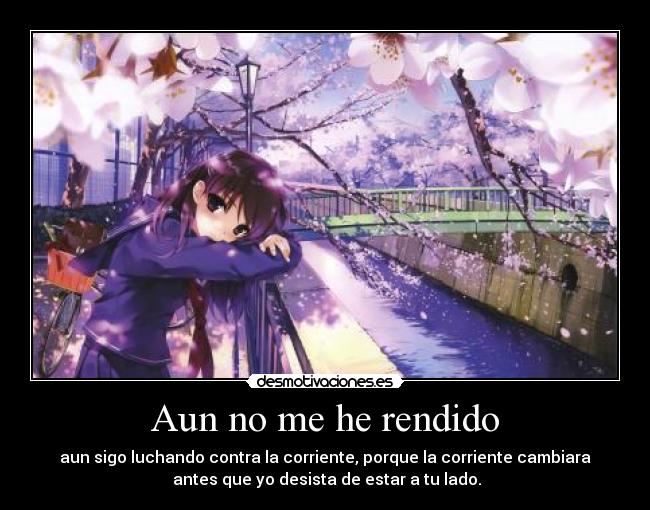 Aun no me he rendido - aun sigo luchando contra la corriente, porque la corriente cambiara
antes que yo desista de estar a tu lado.