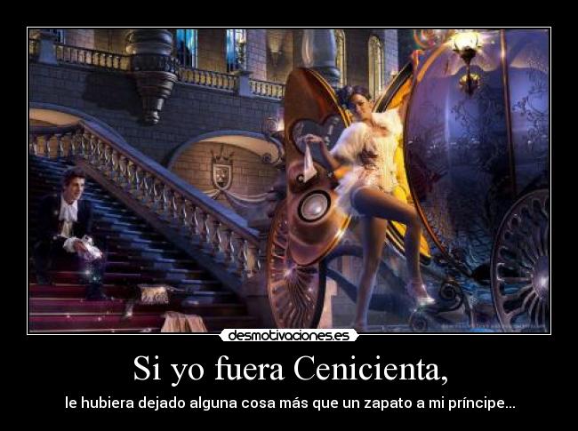 Si yo fuera Cenicienta, - le hubiera dejado alguna cosa más que un zapato a mi príncipe...