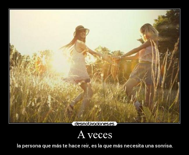 A veces - la persona que más te hace reir, es la que más necesita una sonrisa.