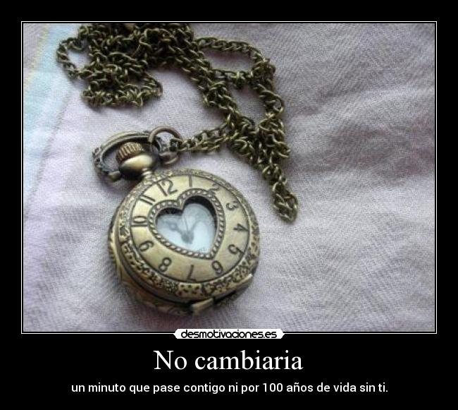 No cambiaria - un minuto que pase contigo ni por 100 años de vida sin ti.