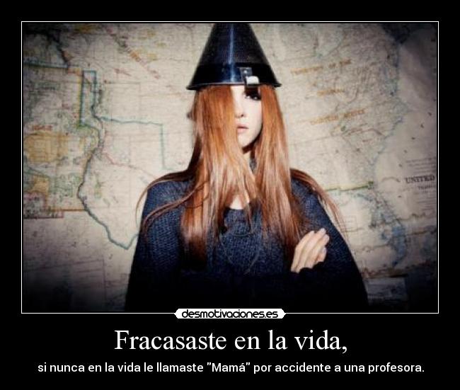 Fracasaste en la vida, - si nunca en la vida le llamaste Mamá por accidente a una profesora.