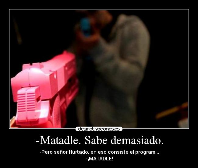 -Matadle. Sabe demasiado. - -Pero señor Hurtado, en eso consiste el program...
-¡MATADLE!