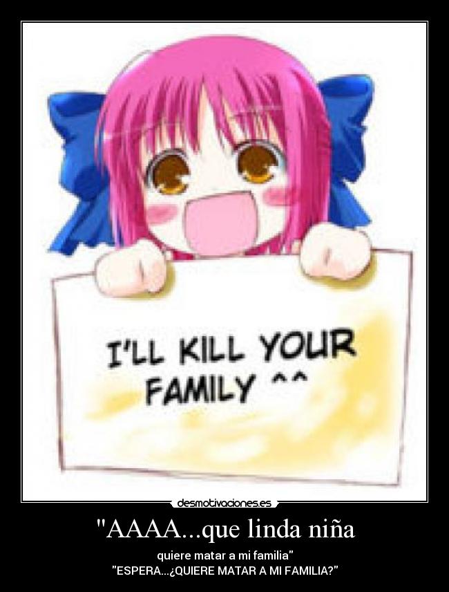 AAAA...que linda niña - quiere matar a mi familia
ESPERA...¿QUIERE MATAR A MI FAMILIA?